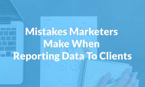 Mistakes Marketers Make When Reporting Data To Clients