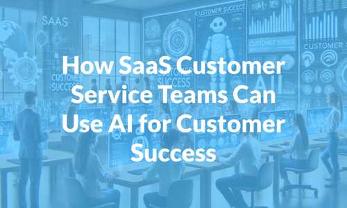 How SaaS Customer Service Teams Can Use AI for Customer Success