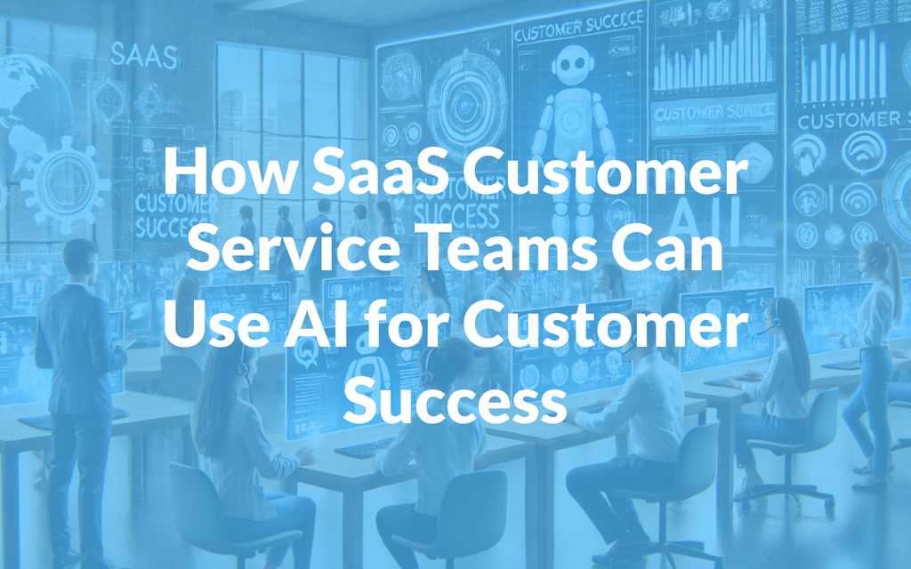 How SaaS Customer Service Teams Can Use AI for Customer Success