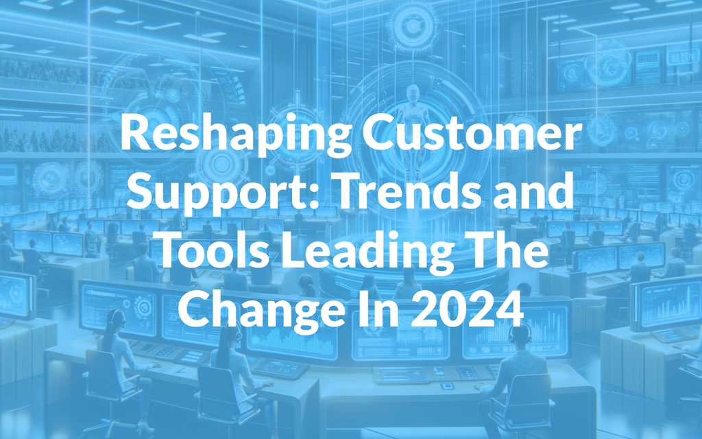 Reshaping Customer Support: Trends and Tools Leading The Change In 2024